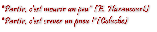 "Partir, c'est mourir un peu" (E. Haraucourt)
"Partir, c'est crever un pneu !"(Coluche)
