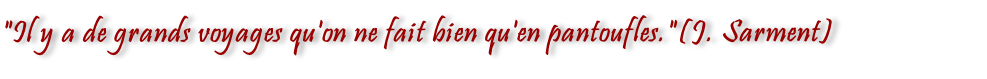 "Il y a de grands voyages qu'on ne fait bien qu'en pantoufles."(J. Sarment)
