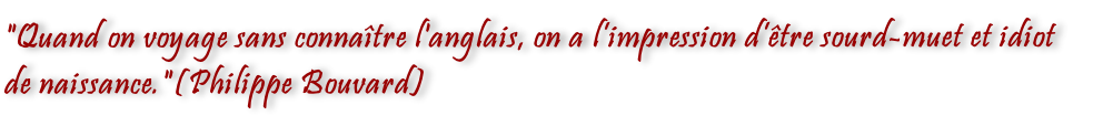"Quand on voyage sans connaître l'anglais, on a l’impression d’être sourd-muet et idiot de naissance."(Philippe Bouvard)

