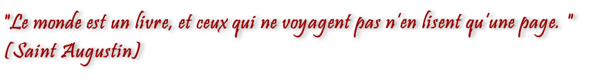 "Le monde est un livre, et ceux qui ne voyagent pas n’en lisent qu’une page. " (Saint Augustin)
