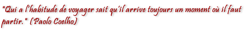 "Qui a l’habitude de voyager sait qu’il arrive toujours un moment où il faut partir." (Paolo Coelho)

